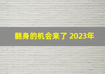 翻身的机会来了 2023年